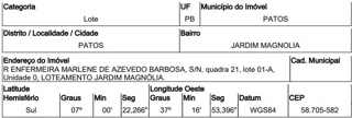 Imóvel 2550937 ['10221387'] - ['RUA ENFERMEIRA MARLENE DE AZEVEDO BARBOSA,N. 00 QD 21, LT 01-A, JARDIM MAGNOLIA - CEP: 58705-582, PATOS - PARAIBA'] ['Jardim Magnólia'] - ['Patos']/['PB'] - 1